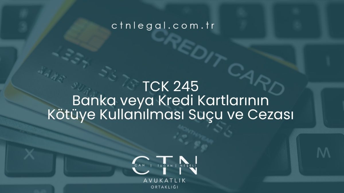 TCK 245 - Banka veya Kredi Kartlarının Kötüye Kullanılması Suçu ve Cezası