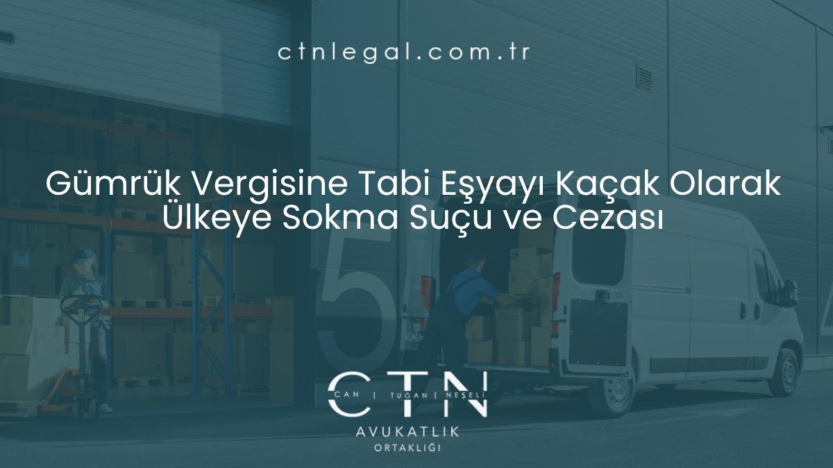 Gümrük Vergisine Tabi Eşyayı Kaçak Olarak Ülkeye Sokma Suçu ve Cezası